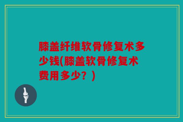 膝盖纤维软骨修复术多少钱(膝盖软骨修复术费用多少?) 膝盖纤维软骨修复术多少钱(膝盖软骨修复术费用多少?)