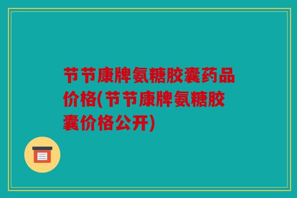 节节康牌氨糖胶囊药品价格(节节康牌氨糖胶囊价格公开) 节节康牌氨糖胶囊药品价格(节节康牌氨糖胶囊价格公开)