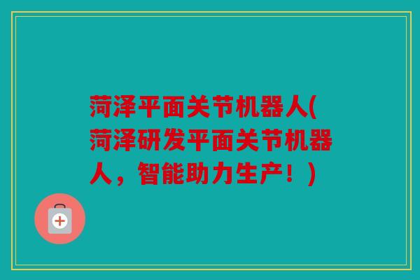 菏泽平面关节机器人(菏泽研发平面关节机器人,智能助力生产!) 菏泽平面关节机器人(菏泽研发平面关节机器人,智能助力生产!)