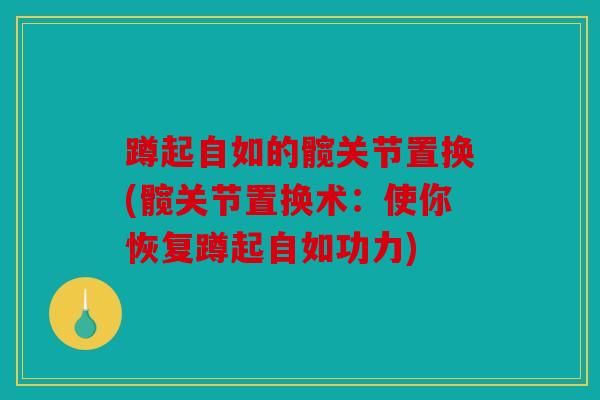 蹲起自如的髋关节置换(髋关节置换术：使你恢复蹲起自如功力)