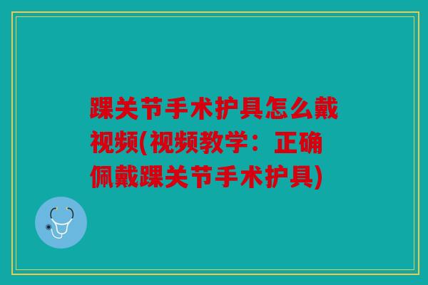 踝关节手术护具怎么戴视频(视频教学:正确佩戴踝关节手术护具) 踝关节手术护具怎么戴视频(视频教学:正确佩戴踝关节手术护具)