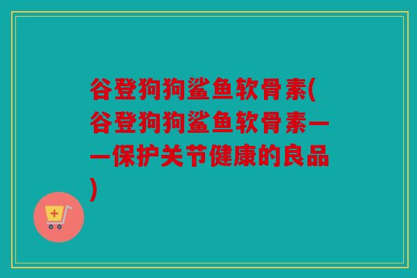 谷登狗狗鲨鱼软骨素(谷登狗狗鲨鱼软骨素——保护关节健康的良品) 谷登狗狗鲨鱼软骨素(谷登狗狗鲨鱼软骨素——保护关节健康的良品)