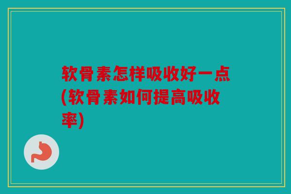 软骨素怎样吸收好一点(软骨素如何提高吸收率) 软骨素怎样吸收好一点(软骨素如何提高吸收率)