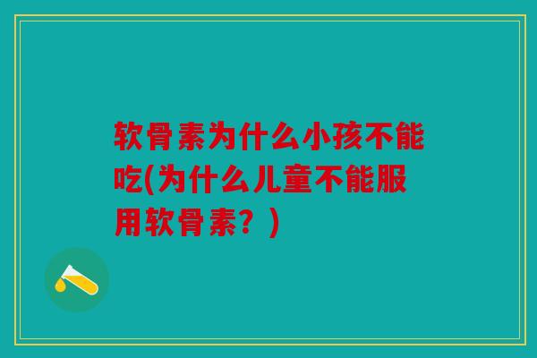 软骨素为什么小孩不能吃(为什么儿童不能服用软骨素?) 软骨素为什么小孩不能吃(为什么儿童不能服用软骨素?)