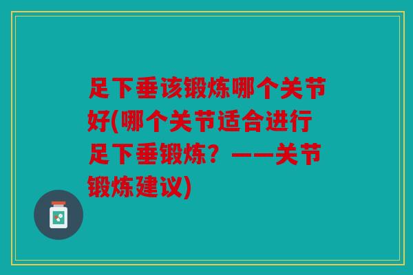足下垂该锻炼哪个关节好(哪个关节适合进行足下垂锻炼?——关节锻炼建议) 足下垂该锻炼哪个关节好(哪个关节适合进行足下垂锻炼?——关节锻炼建议)