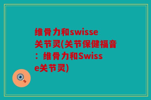 维骨力和swisse关节灵(关节保健福音:维骨力和Swisse关节灵) 维骨力和swisse关节灵(关节保健福音:维骨力和Swisse关节灵)