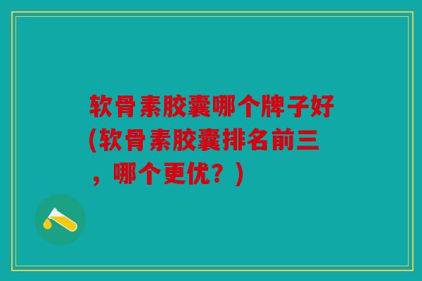 软骨素胶囊哪个牌子好(软骨素胶囊排名前三,哪个更优?) 软骨素胶囊哪个牌子好(软骨素胶囊排名前三,哪个更优?)