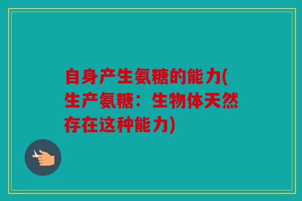 自身产生氨糖的能力(生产氨糖:生物体天然存在这种能力) 自身产生氨糖的能力(生产氨糖:生物体天然存在这种能力)