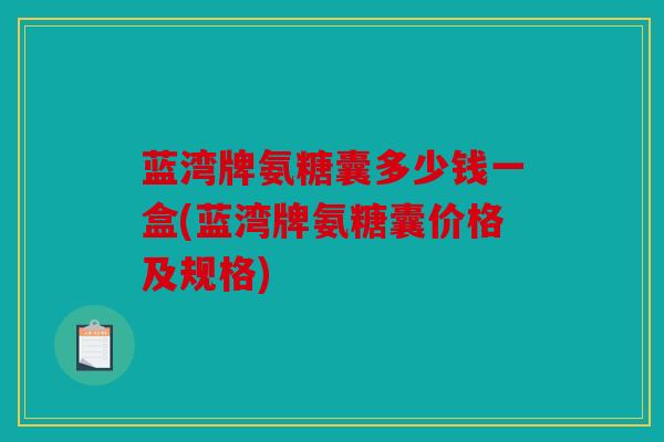 蓝湾牌氨糖囊多少钱一盒(蓝湾牌氨糖囊价格及规格) 蓝湾牌氨糖囊多少钱一盒(蓝湾牌氨糖囊价格及规格)