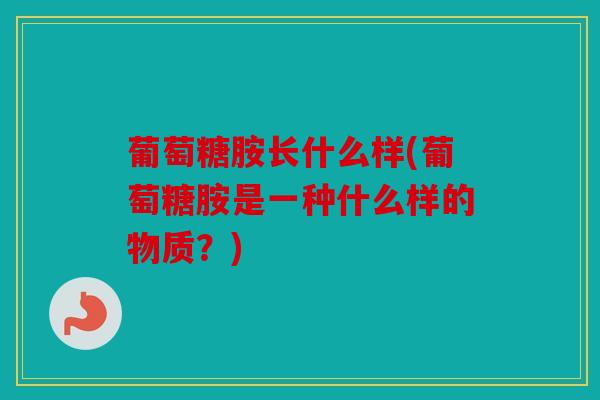 葡萄糖胺长什么样(葡萄糖胺是一种什么样的物质？)
