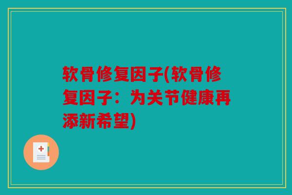软骨修复因子(软骨修复因子:为关节健康再添新希望) 软骨修复因子(软骨修复因子:为关节健康再添新希望)
