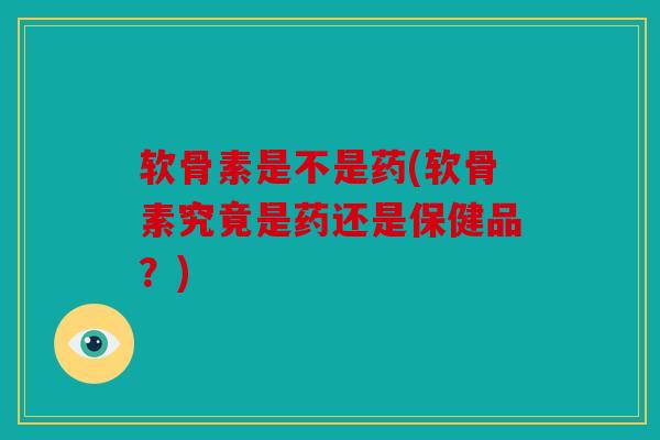 软骨素是不是药(软骨素究竟是药还是保健品?) 软骨素是不是药(软骨素究竟是药还是保健品?)
