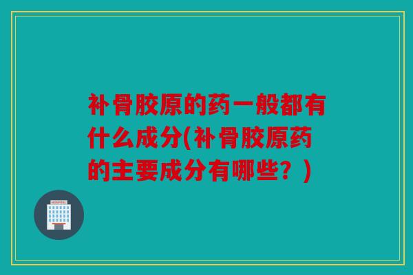 补骨胶原的药一般都有什么成分(补骨胶原药的主要成分有哪些？)
