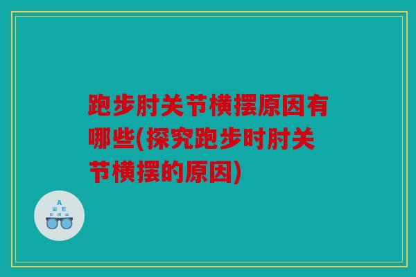 跑步肘关节横摆原因有哪些(探究跑步时肘关节横摆的原因) 跑步肘关节横摆原因有哪些(探究跑步时肘关节横摆的原因)