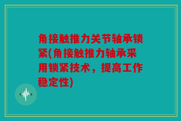 角接触推力关节轴承锁紧(角接触推力轴承采用锁紧技术,提高工作稳定性) 角接触推力关节轴承锁紧(角接触推力轴承采用锁紧技术,提高工作稳定性)