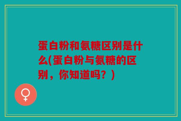 蛋白粉和氨糖区别是什么(蛋白粉与氨糖的区别，你知道吗？)