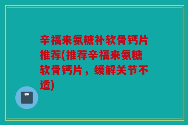辛福来氨糖补软骨钙片推荐(推荐辛福来氨糖软骨钙片，缓解关节不适)