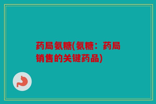 药局氨糖(氨糖:药局销售的关键药品) 药局氨糖(氨糖:药局销售的关键药品)