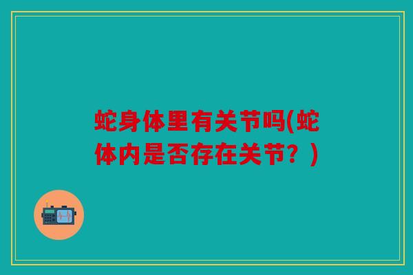 蛇身体里有关节吗(蛇体内是否存在关节？)