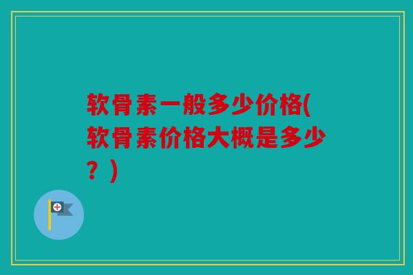 软骨素一般多少价格(软骨素价格大概是多少?) 软骨素一般多少价格(软骨素价格大概是多少?)