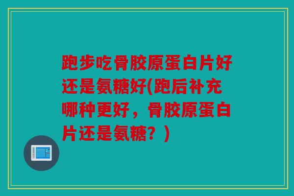跑步吃骨胶原蛋白片好还是氨糖好(跑后补充哪种更好,骨胶原蛋白片还是氨糖?) 跑步吃骨胶原蛋白片好还是氨糖好(跑后补充哪种更好,骨胶原蛋白片还是氨糖?)