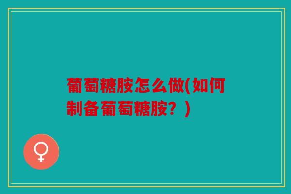 葡萄糖胺怎么做(如何制备葡萄糖胺?) 葡萄糖胺怎么做(如何制备葡萄糖胺?)