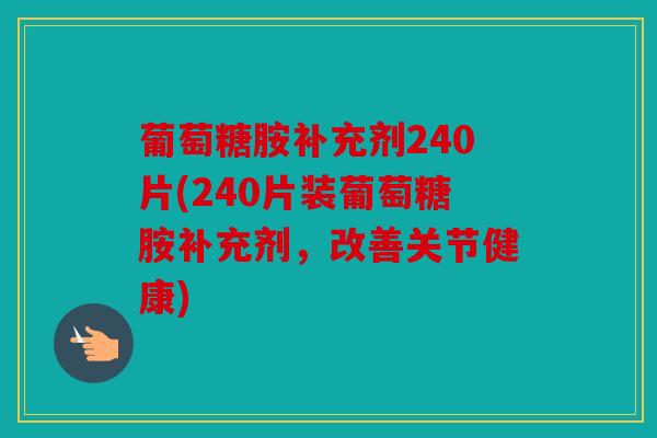 葡萄糖胺补充剂240片(240片装葡萄糖胺补充剂，改善关节健康)
