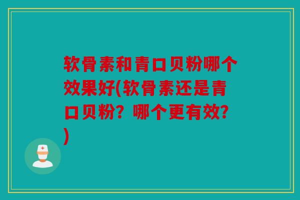 软骨素和青口贝粉哪个效果好(软骨素还是青口贝粉?哪个更有效?) 软骨素和青口贝粉哪个效果好(软骨素还是青口贝粉?哪个更有效?)