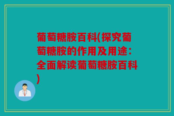 葡萄糖胺百科(探究葡萄糖胺的作用及用途：全面解读葡萄糖胺百科)