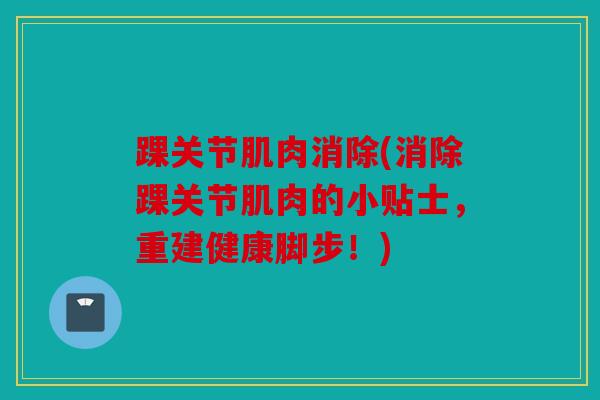踝关节肌肉消除(消除踝关节肌肉的小贴士，重建健康脚步！)