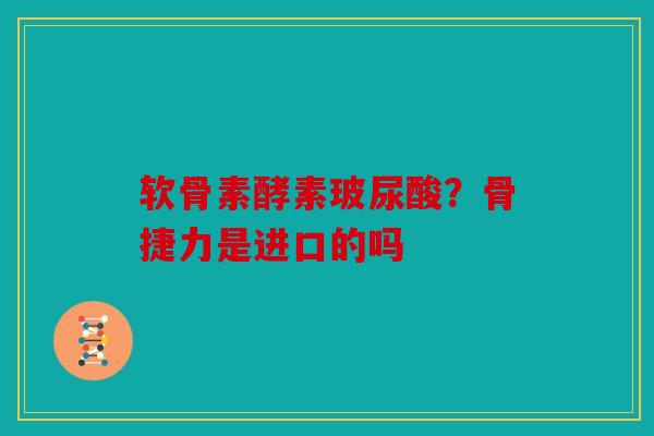 软骨素酵素玻尿酸？骨捷力是进口的吗