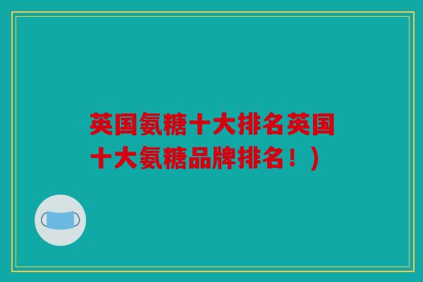 英国氨糖十大排名英国十大氨糖品牌排名!) 英国氨糖十大排名英国十大氨糖品牌排名!)