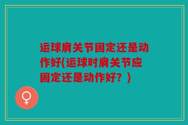 运球肩关节固定还是动作好(运球时肩关节应固定还是动作好?) 运球肩关节固定还是动作好(运球时肩关节应固定还是动作好?)