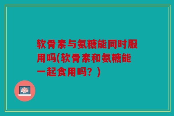 软骨素与氨糖能同时服用吗(软骨素和氨糖能一起食用吗?) 软骨素与氨糖能同时服用吗(软骨素和氨糖能一起食用吗?)