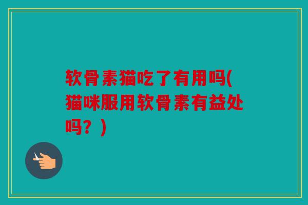软骨素猫吃了有用吗(猫咪服用软骨素有益处吗？)