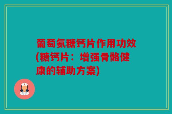 葡萄氨糖钙片作用功效(糖钙片:增强骨骼健康的辅助方案) 葡萄氨糖钙片作用功效(糖钙片:增强骨骼健康的辅助方案)
