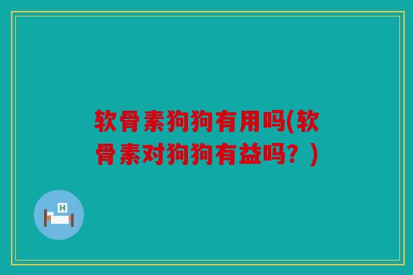软骨素狗狗有用吗(软骨素对狗狗有益吗？)