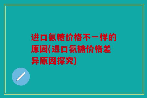 进口氨糖价格不一样的原因(进口氨糖价格差异原因探究)