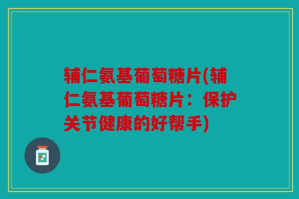 辅仁氨基葡萄糖片(辅仁氨基葡萄糖片:保护关节健康的好帮手) 辅仁氨基葡萄糖片(辅仁氨基葡萄糖片:保护关节健康的好帮手)