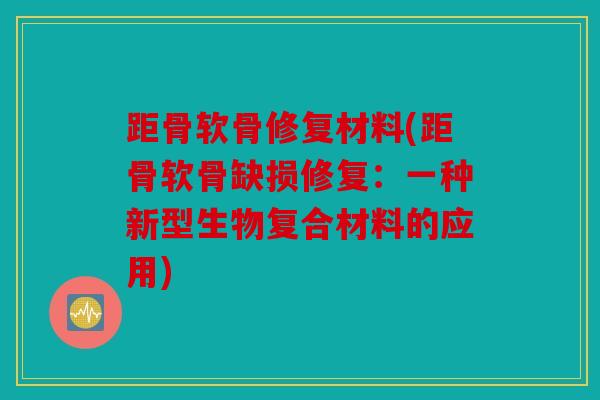 距骨软骨修复材料(距骨软骨缺损修复:一种新型生物复合材料的应用) 距骨软骨修复材料(距骨软骨缺损修复:一种新型生物复合材料的应用)