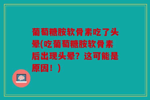 葡萄糖胺软骨素吃了头晕(吃葡萄糖胺软骨素后出现头晕?这可能是原因!) 葡萄糖胺软骨素吃了头晕(吃葡萄糖胺软骨素后出现头晕?这可能是原因!)
