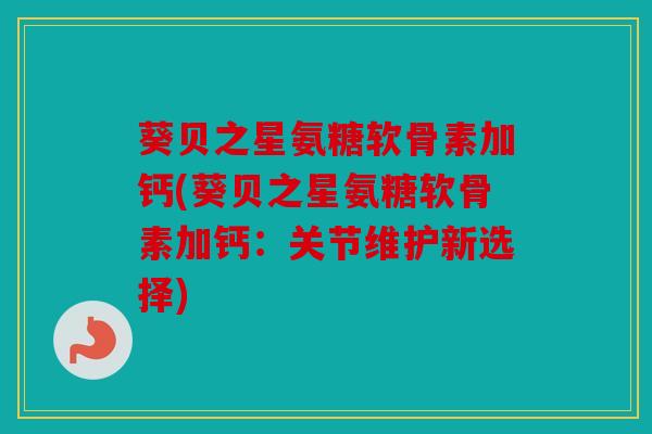 葵贝之星氨糖软骨素加钙(葵贝之星氨糖软骨素加钙:关节维护新选择) 葵贝之星氨糖软骨素加钙(葵贝之星氨糖软骨素加钙:关节维护新选择)
