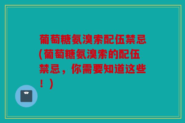 葡萄糖氨溴索配伍禁忌(葡萄糖氨溴索的配伍禁忌,你需要知道这些!) 葡萄糖氨溴索配伍禁忌(葡萄糖氨溴索的配伍禁忌,你需要知道这些!)