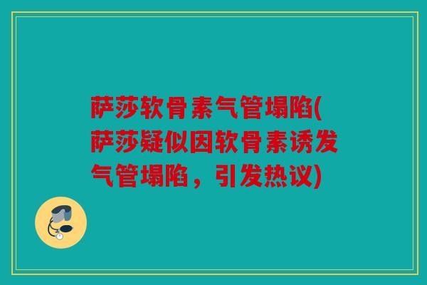 萨莎软骨素气管塌陷(萨莎疑似因软骨素诱发气管塌陷，引发热议)