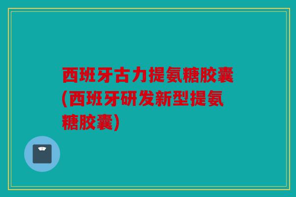 西班牙古力提氨糖胶囊(西班牙研发新型提氨糖胶囊)