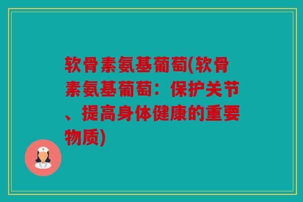 软骨素氨基葡萄(软骨素氨基葡萄:保护关节、提高身体健康的重要物质) 软骨素氨基葡萄(软骨素氨基葡萄:保护关节、提高身体健康的重要物质)