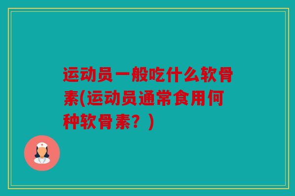 运动员一般吃什么软骨素(运动员通常食用何种软骨素?) 运动员一般吃什么软骨素(运动员通常食用何种软骨素?)