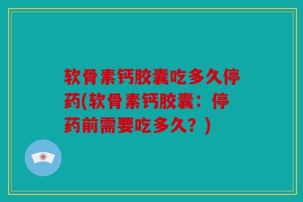 软骨素钙胶囊吃多久停药(软骨素钙胶囊：停药前需要吃多久？)