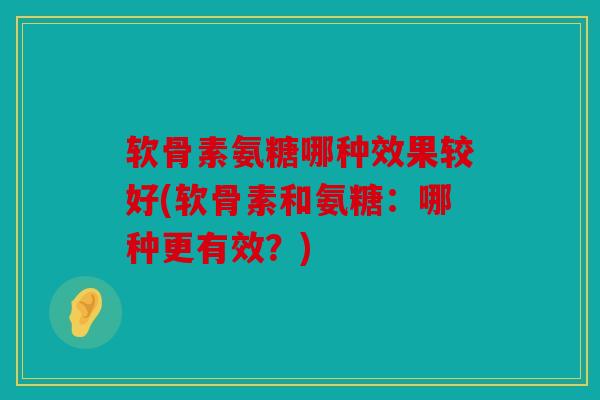 软骨素氨糖哪种效果较好(软骨素和氨糖：哪种更有效？)