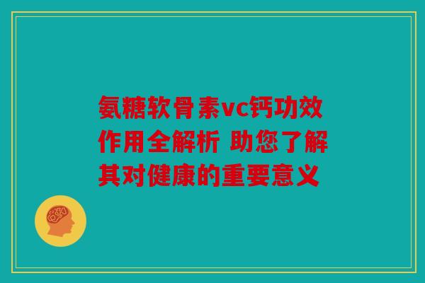 氨糖软骨素vc钙功效作用全解析 助您了解其对健康的重要意义 氨糖软骨素vc钙功效作用全解析 助您了解其对健康的重要意义